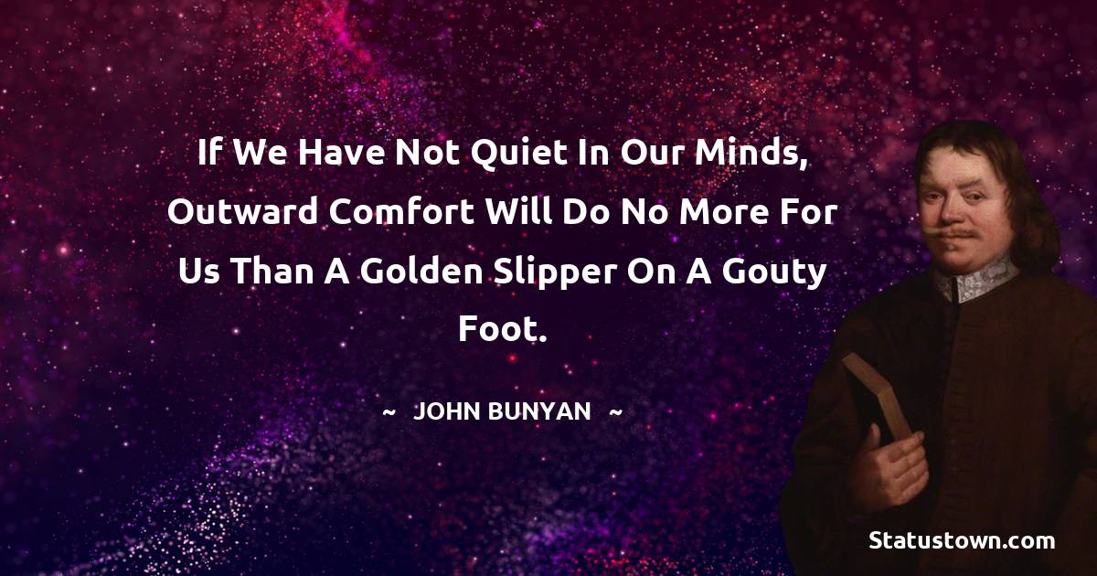 John Bunyan Quotes - If we have not quiet in our minds, outward comfort will do no more for us than a golden slipper on a gouty foot.