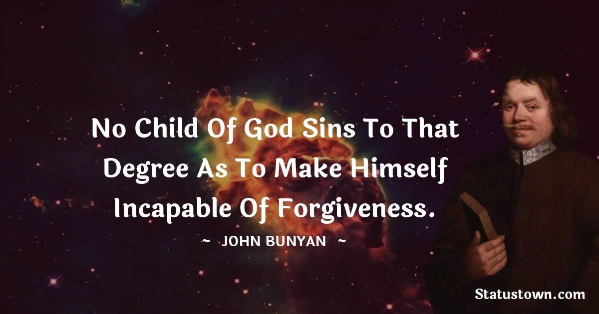 John Bunyan Quotes - No child of God sins to that degree as to make himself incapable of forgiveness.