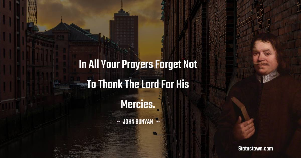 John Bunyan Quotes - In all your prayers forget not to thank the Lord for his mercies.
