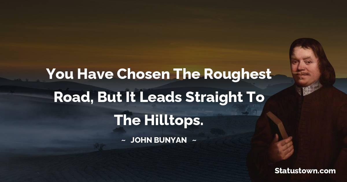 John Bunyan Quotes - You have chosen the roughest road, but it leads straight to the hilltops.