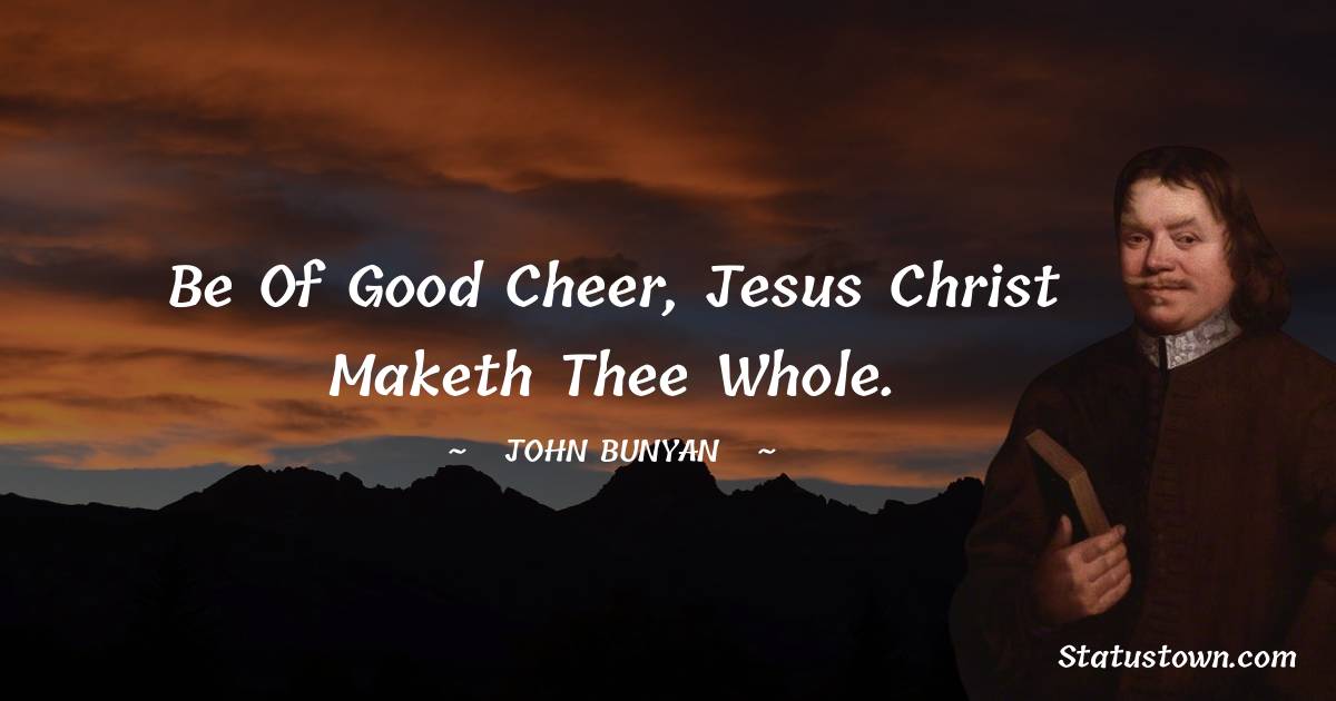 John Bunyan Quotes - Be of good cheer, Jesus Christ maketh thee whole.