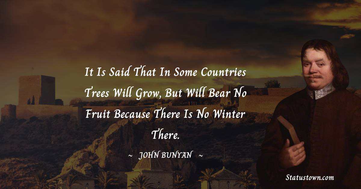 John Bunyan Quotes - It is said that in some countries trees will grow, but will bear no fruit because there is no winter there.
