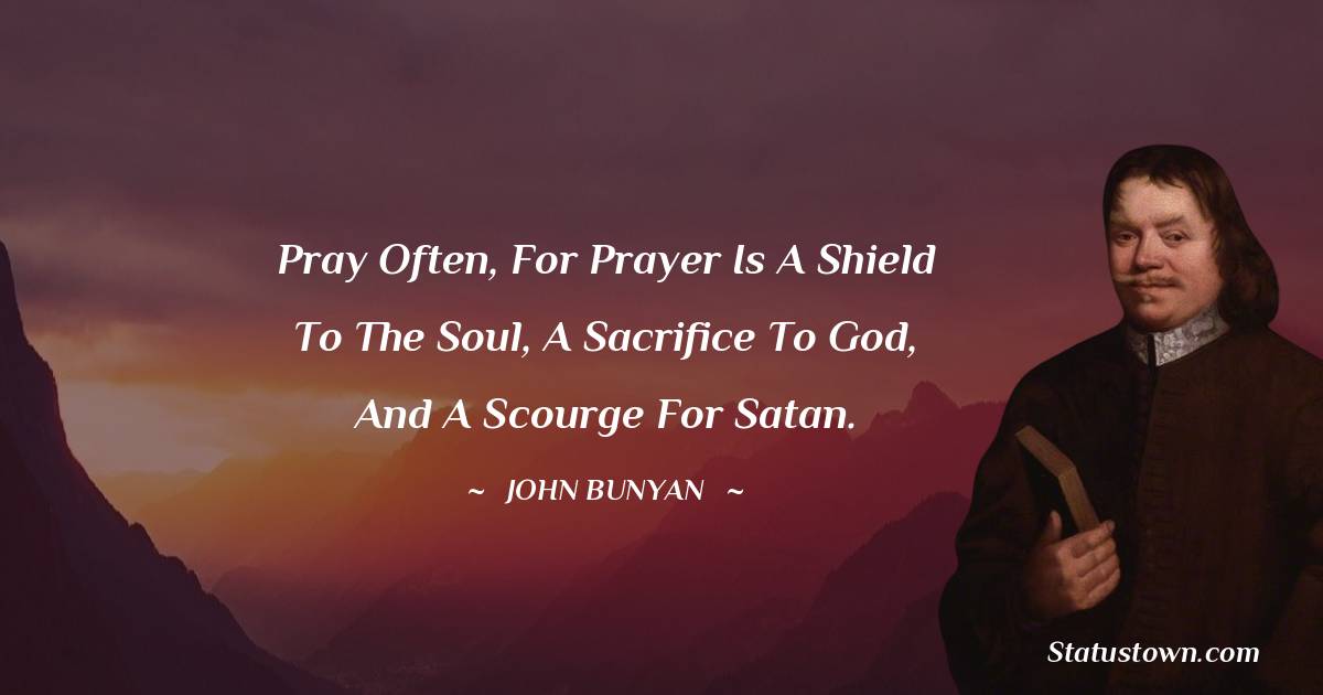John Bunyan Quotes - Pray often, for prayer is a shield to the soul, a sacrifice to God, and a scourge for Satan.