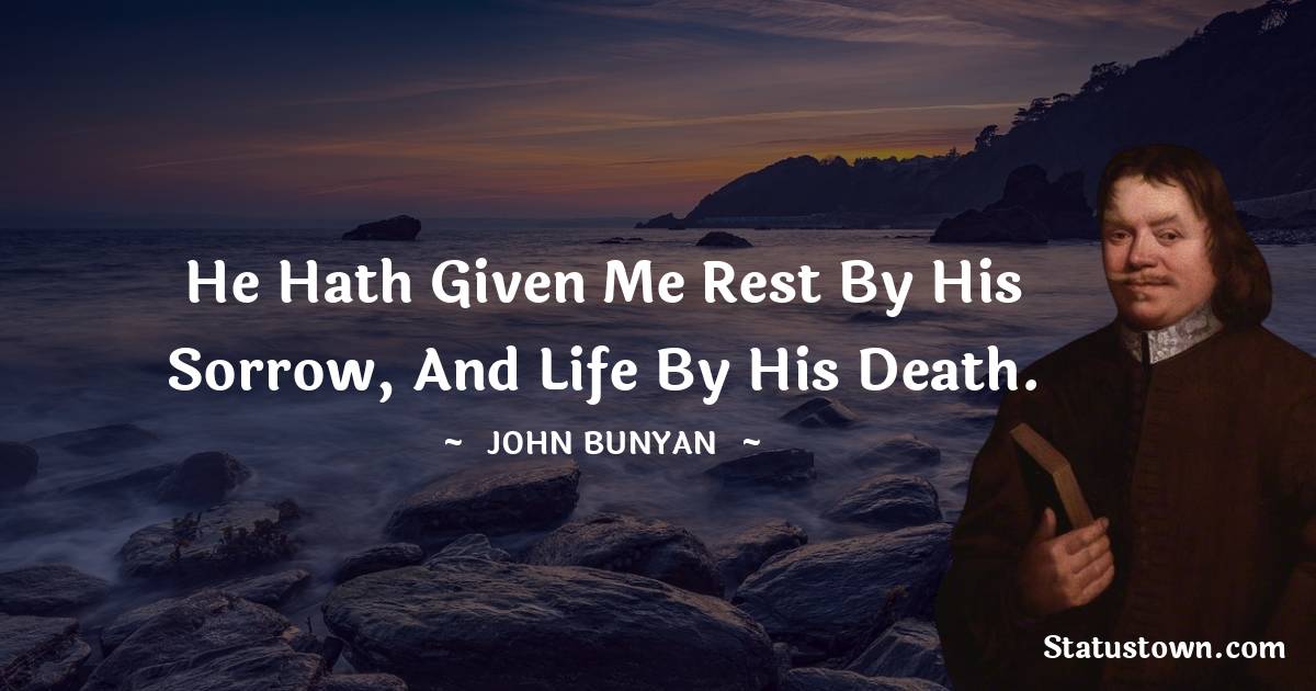John Bunyan Quotes - He hath given me rest by His sorrow, and life by His death.