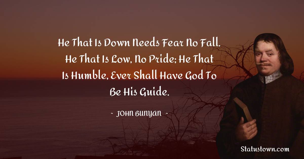 John Bunyan Quotes - He that is down needs fear no fall. He that is low, no pride; He that is humble, ever shall have God to be his Guide.