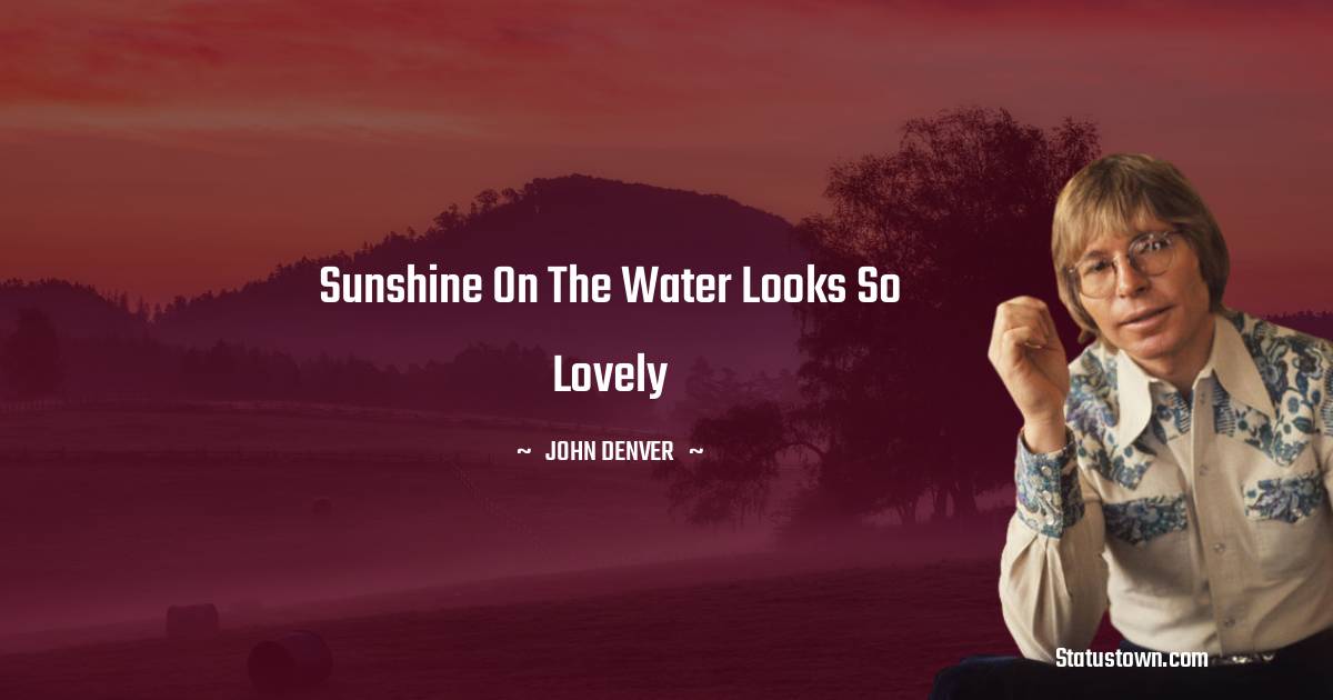 Sunshine on the water looks so lovely - John Denver quotes