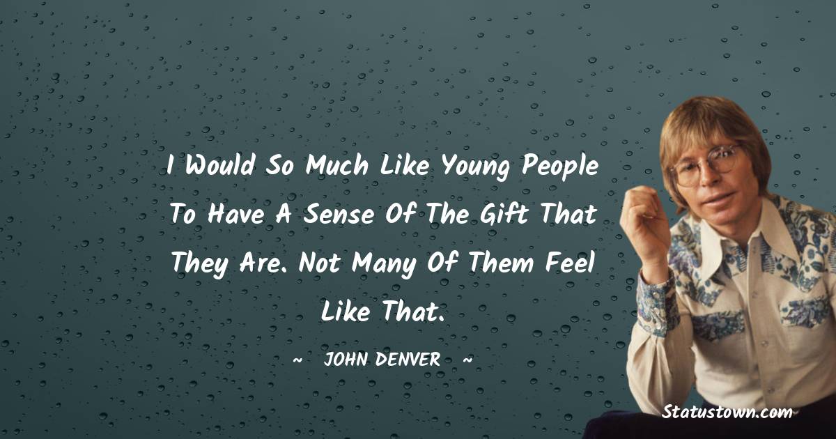 I would so much like young people to have a sense of the gift that they are. Not many of them feel like that. - John Denver quotes
