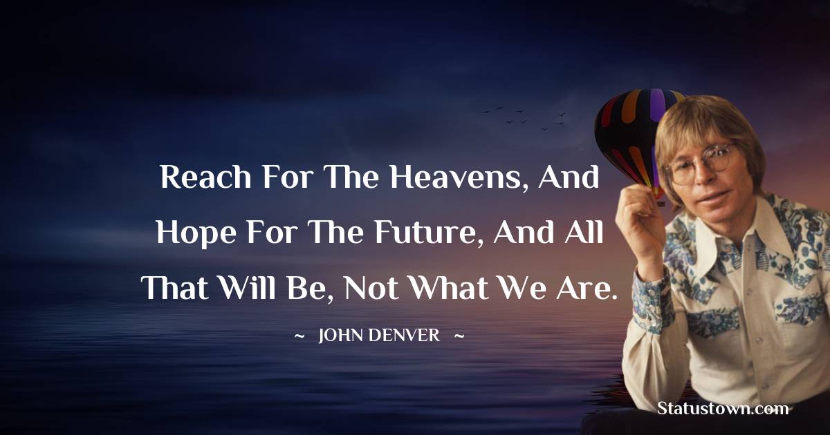 Reach for the heavens, and hope for the future, and all that will be, not what we are. - John Denver quotes