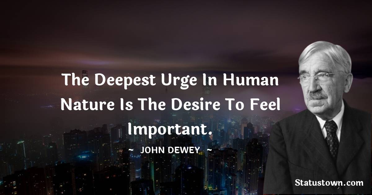 John Dewey Quotes - The deepest urge in human nature is the desire to feel important.
