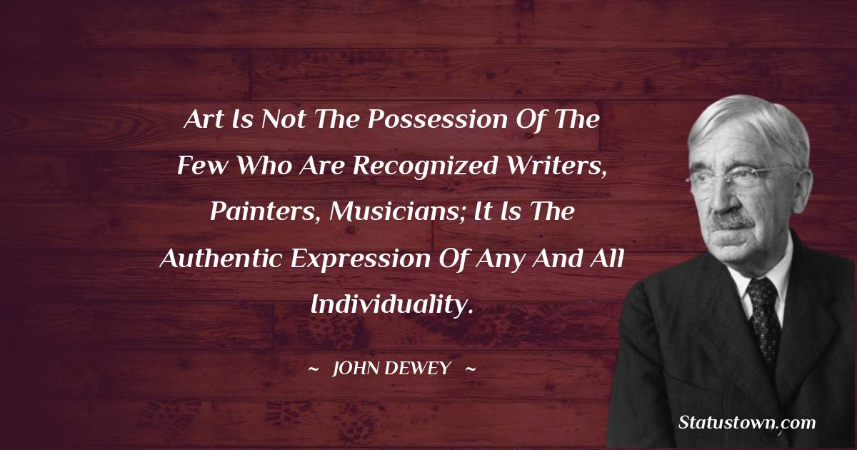 John Dewey Quotes - Art is not the possession of the few who are recognized writers, painters, musicians; it is the authentic expression of any and all individuality.