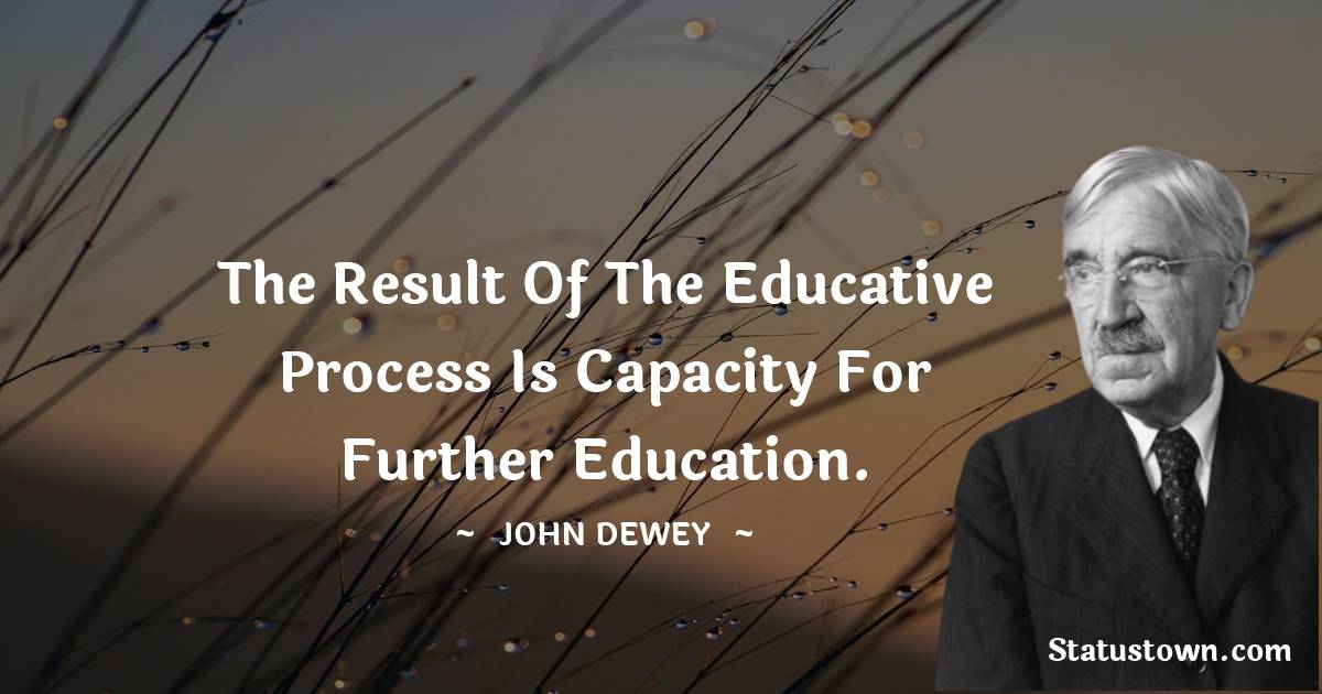 The result of the educative process is capacity for further education.