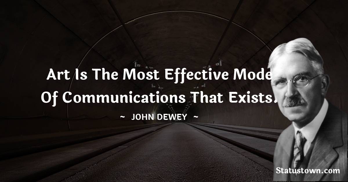 John Dewey Quotes - Art is the most effective mode of communications that exists.