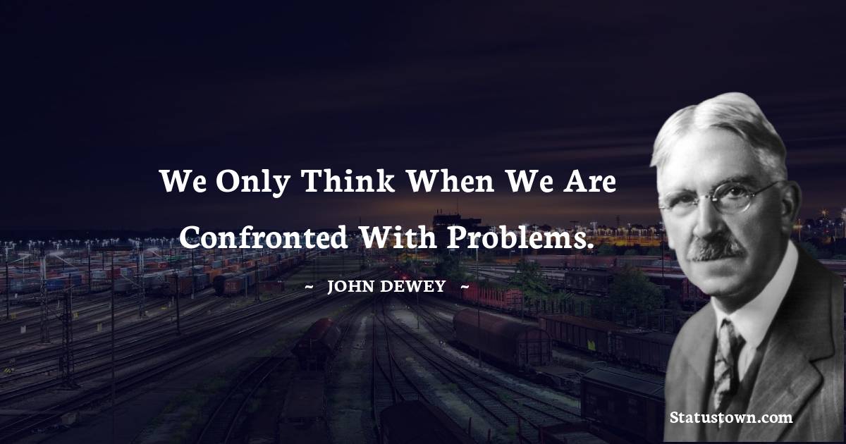 John Dewey Quotes - We only think when we are confronted with problems.