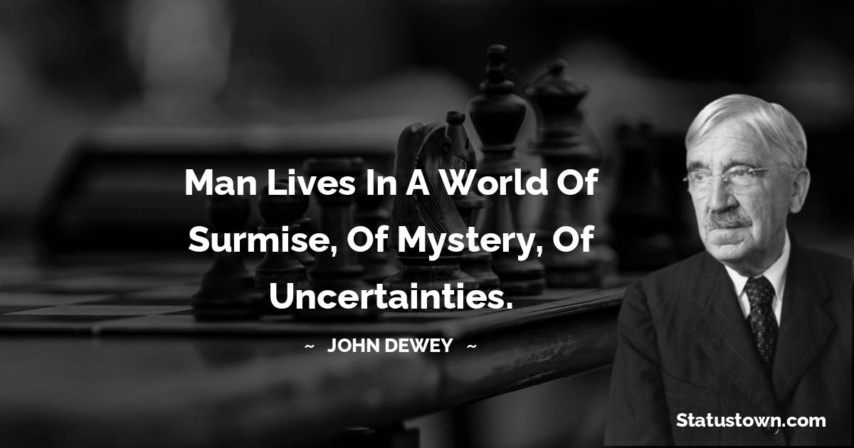 John Dewey Quotes - Man lives in a world of surmise, of mystery, of uncertainties.