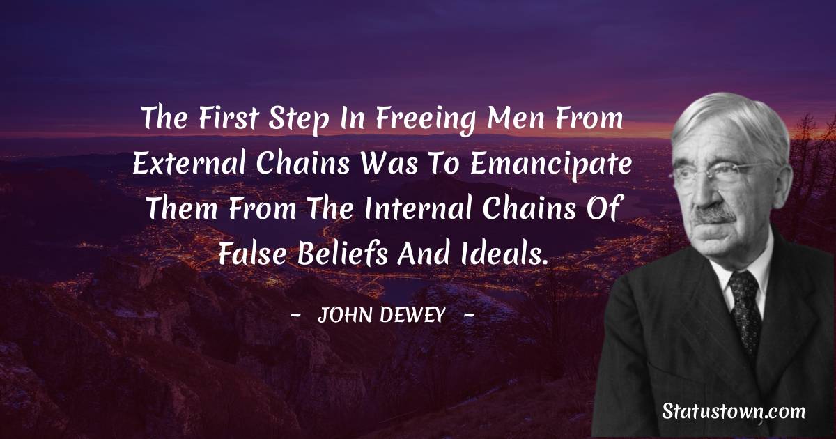 John Dewey Quotes - The first step in freeing men from external chains was to emancipate them from the internal chains of false beliefs and ideals.