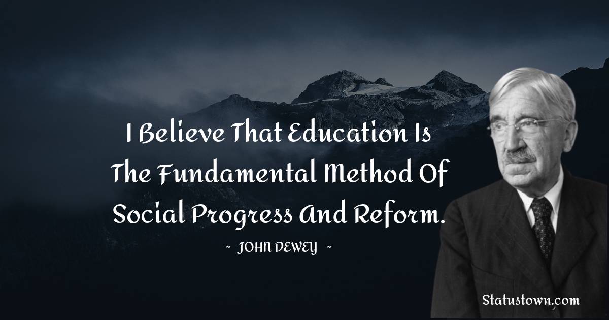I believe that education is the fundamental method of social progress and reform.