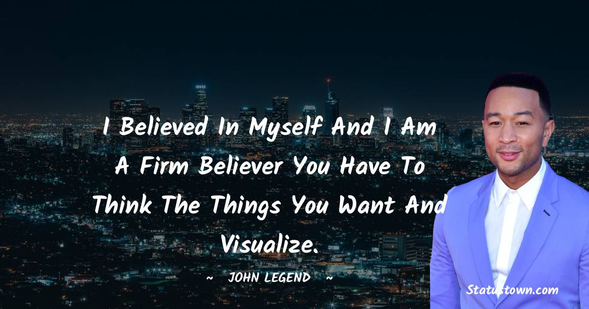 John Legend Quotes - I believed in myself and I am a firm believer you have to think the things you want and visualize.