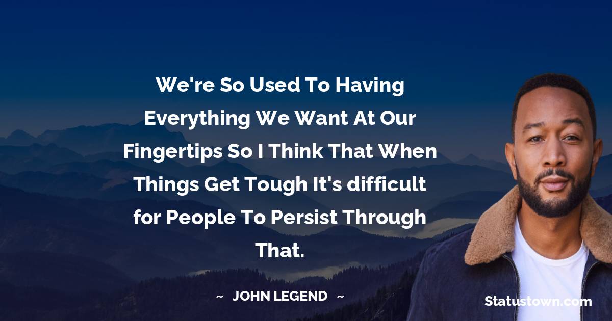 John Legend Quotes - ​W​e're so used to having everything we want at our fingertips so I think that when things get tough it's ​difficult ​for people to persist through that.