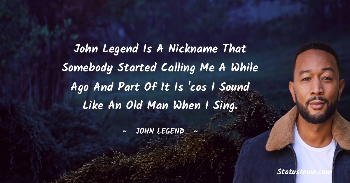 John Legend Quotes - John legend is a nickname that somebody started calling me a while ago and part of it is 'cos I sound like an old man when I sing.