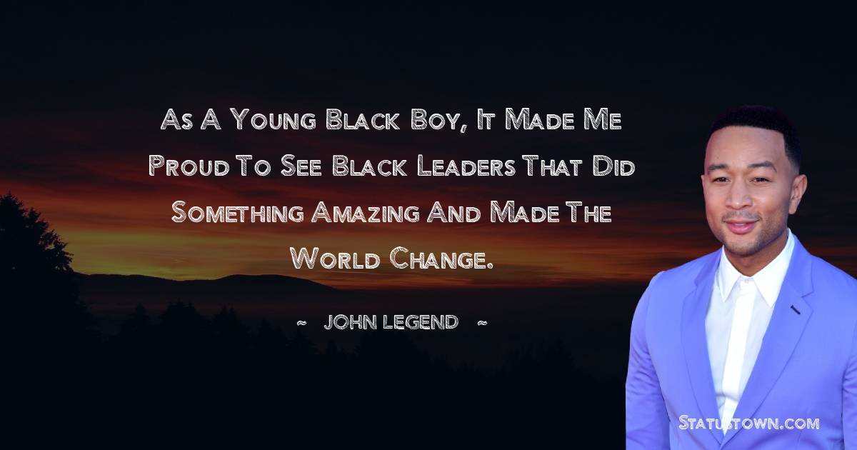 John Legend Quotes - As a young black boy, it made me proud to see black leaders that did something amazing and made the world change.