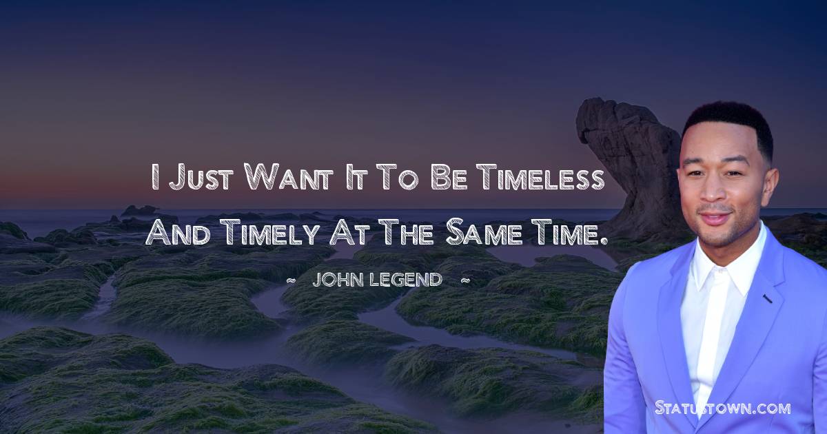 John Legend Quotes - I just want it to be timeless and timely at the same time.