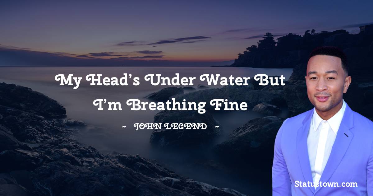 John Legend Quotes - My head’s under water but I’m breathing fine