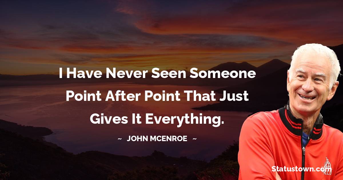 John McEnroe Quotes - I have never seen someone point after point that just gives it everything.