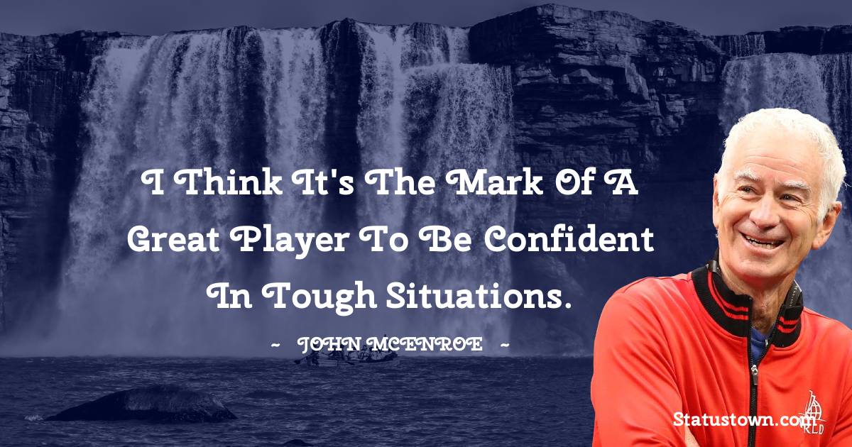 John McEnroe Quotes - I think it's the mark of a great player to be confident in tough situations.