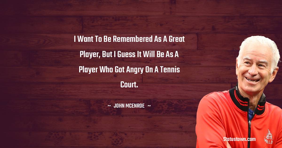 John McEnroe Quotes - I want to be remembered as a great player, but I guess it will be as a player who got angry on a tennis court.