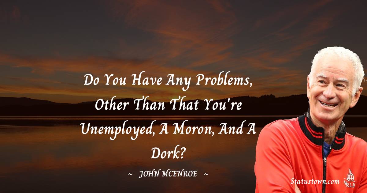John McEnroe Quotes - Do you have any problems, other than that you're unemployed, a moron, and a dork?