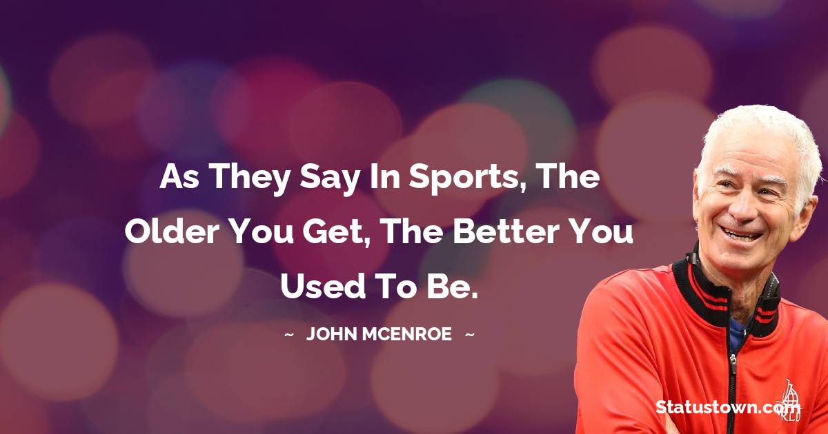 John McEnroe Quotes - As they say in sports, the older you get, the better you used to be.