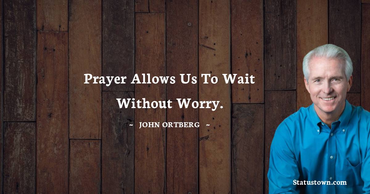 Prayer allows us to wait without worry. - John Ortberg quotes