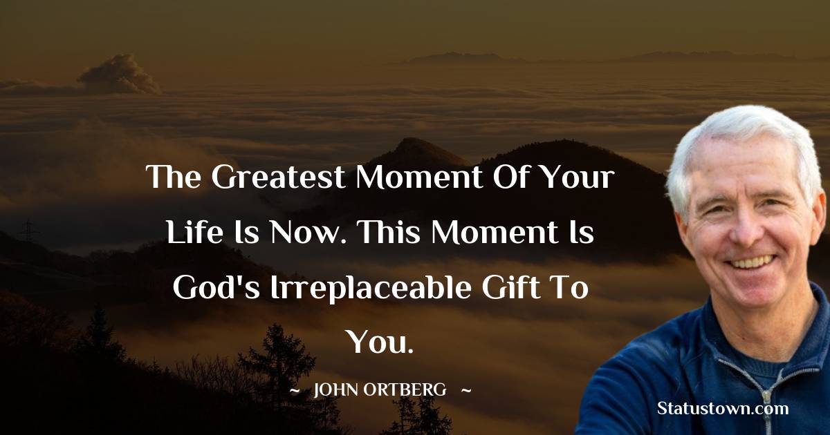 John Ortberg Quotes - The greatest moment of your life is now. This moment is God's irreplaceable gift to you.