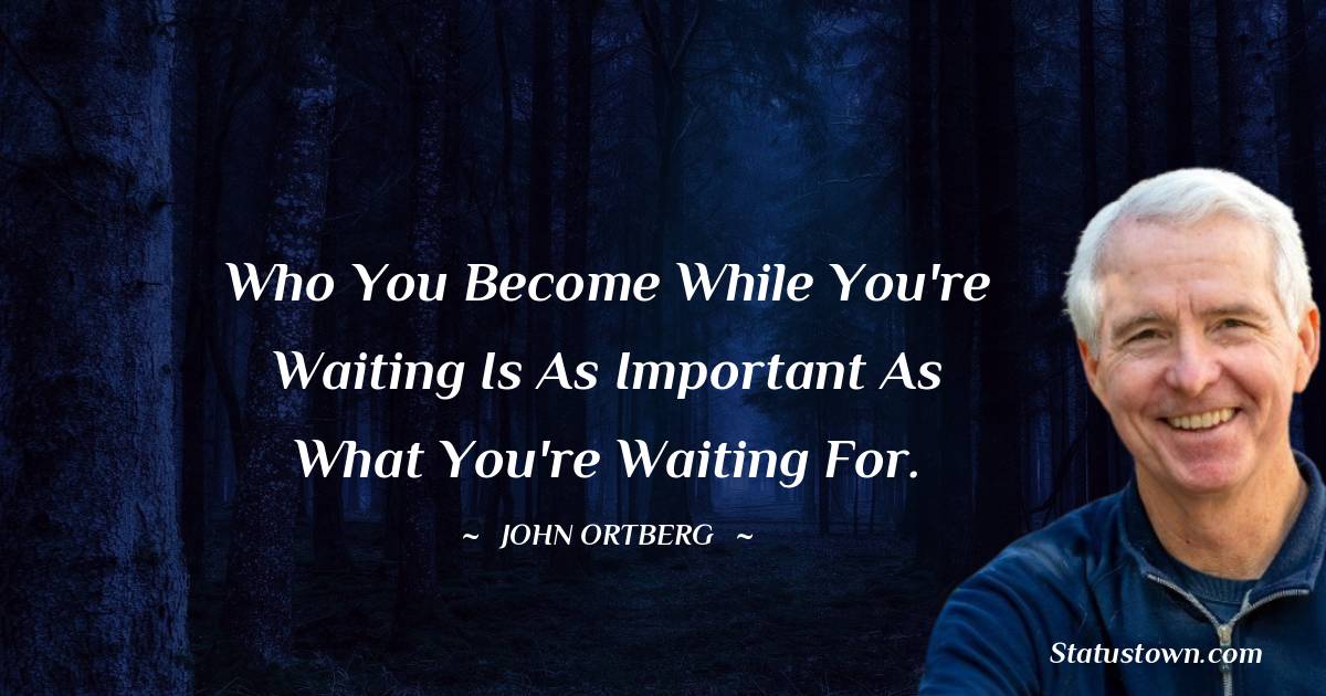 John Ortberg Quotes - Who you become while you're waiting is as important as what you're waiting for.