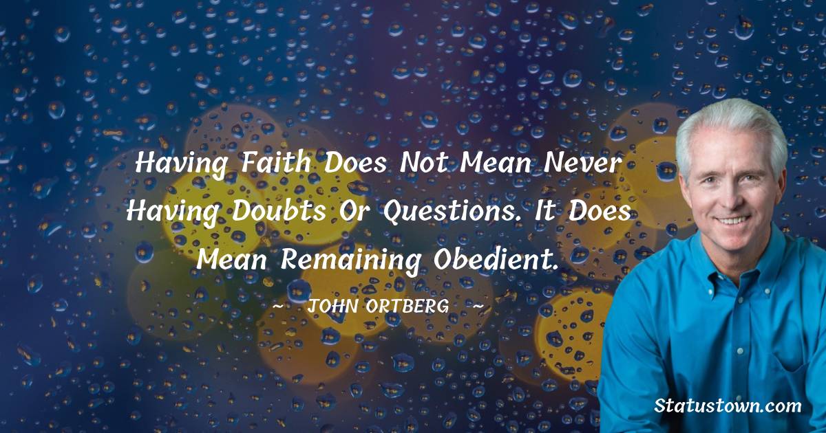 John Ortberg Quotes - Having faith does not mean never having doubts or questions. It does mean remaining obedient.