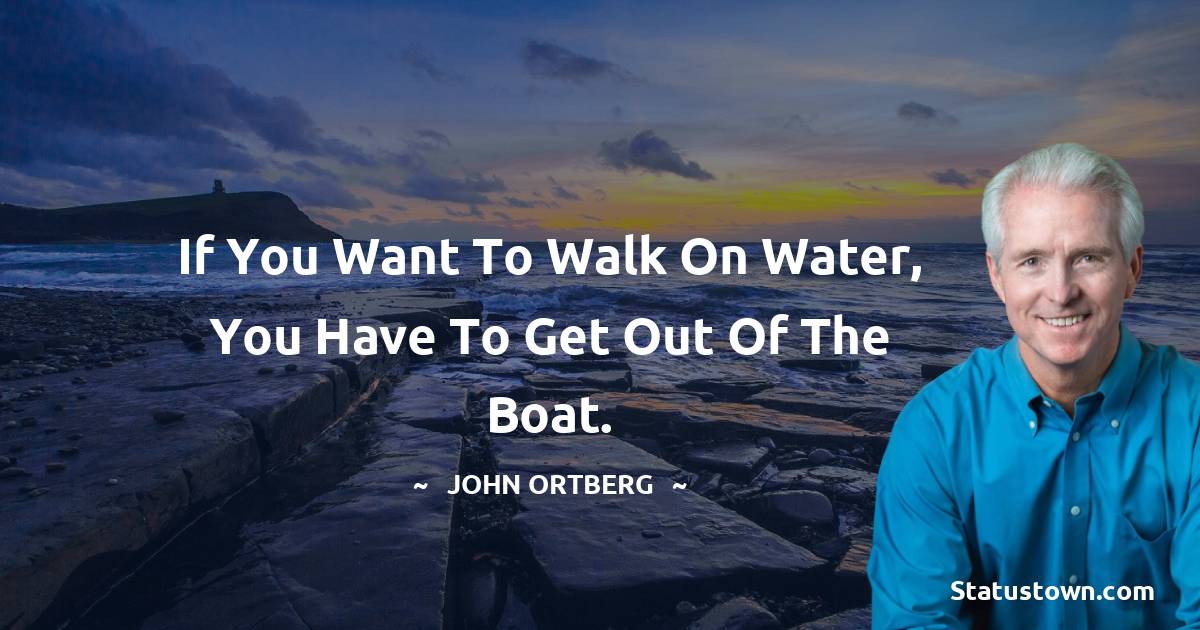 John Ortberg Quotes - If you want to walk on water, you have to get out of the boat.
