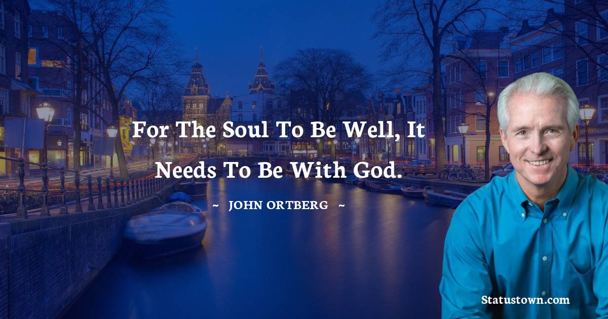 For the soul to be well, it needs to be with God. - John Ortberg quotes