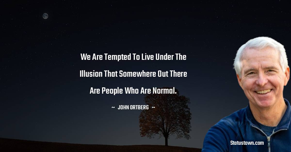We are tempted to live under the illusion that somewhere out there are people who are normal.