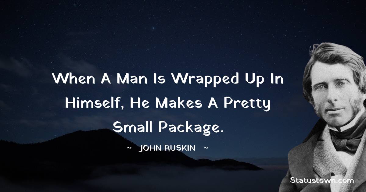 When a man is wrapped up in himself, he makes a pretty small package.