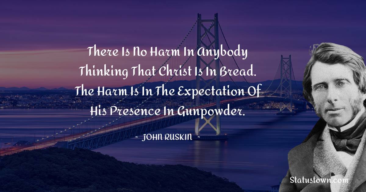 John Ruskin Quotes - There is no harm in anybody thinking that Christ is in bread. The harm is in the expectation of His presence in gunpowder.