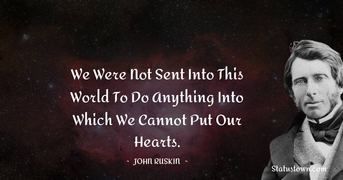 John Ruskin Quotes - We were not sent into this world to do anything into which we cannot put our hearts.