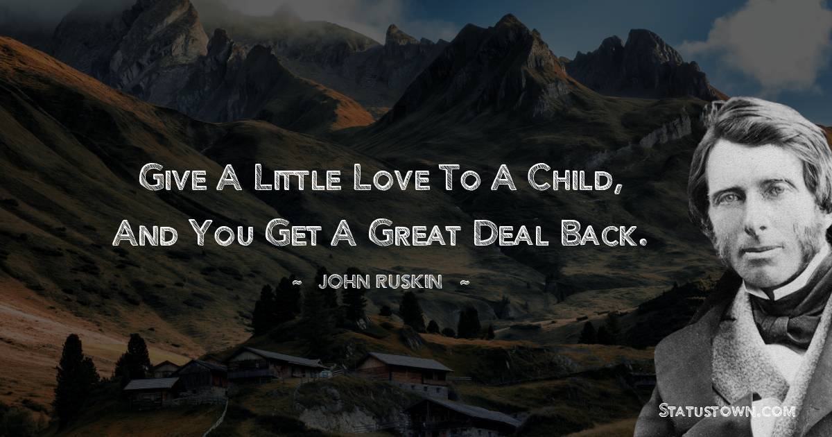 John Ruskin Quotes - Give a little love to a child, and you get a great deal back.