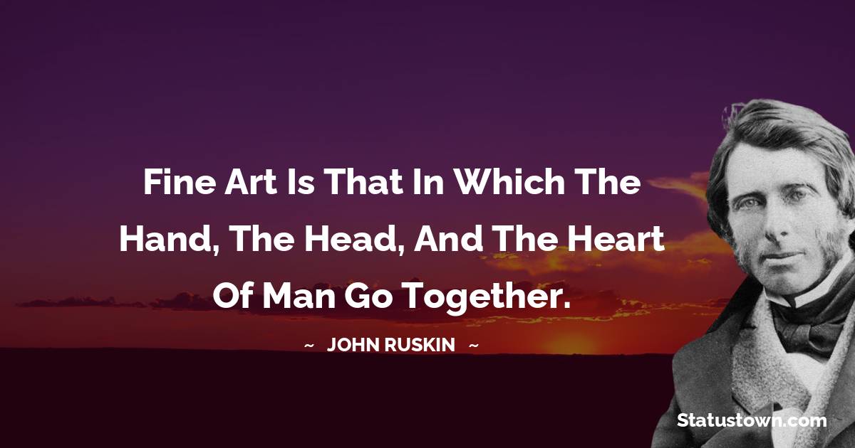 John Ruskin Quotes - Fine art is that in which the hand, the head, and the heart of man go together.