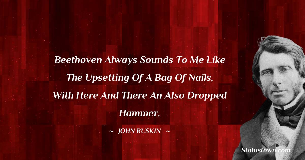 John Ruskin Quotes - Beethoven always sounds to me like the upsetting of a bag of nails, with here and there an also dropped hammer.