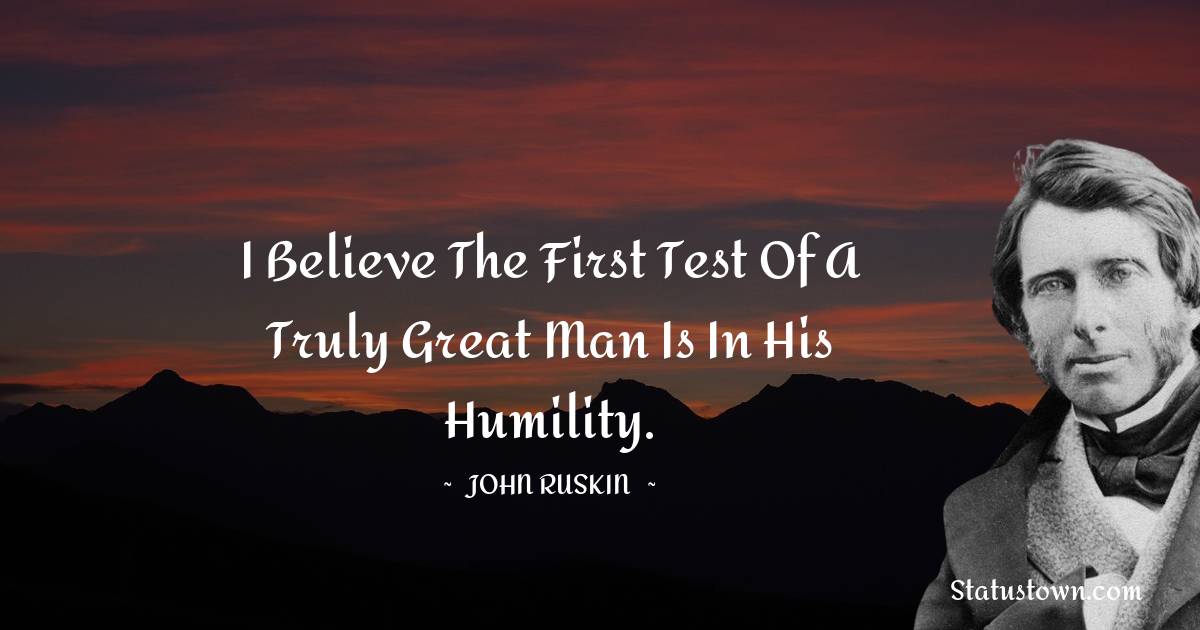 John Ruskin Quotes - I believe the first test of a truly great man is in his humility.