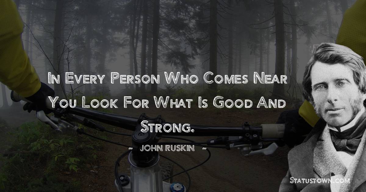 John Ruskin Quotes - In every person who comes near you look for what is good and strong.