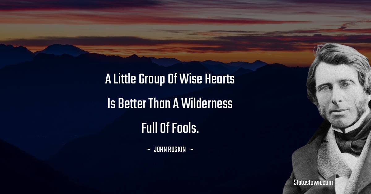 John Ruskin Quotes - A little group of wise hearts is better than a wilderness full of fools.
