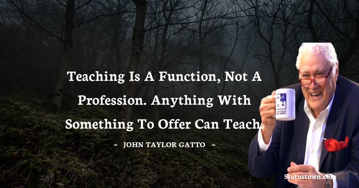John Taylor Gatto Quotes - Teaching is a function, not a profession. Anything with something to offer can teach.
