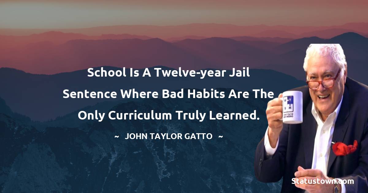 John Taylor Gatto Quotes - School is a twelve-year jail sentence where bad habits are the only curriculum truly learned.