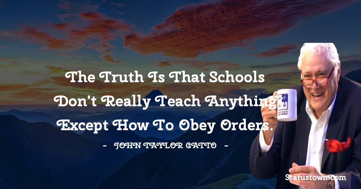 John Taylor Gatto Quotes - The truth is that schools don't really teach anything except how to obey orders.